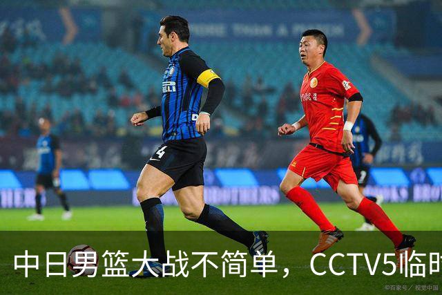 中日男篮大战不简单，CCTV5临时换台！中国男篮半决赛不播了