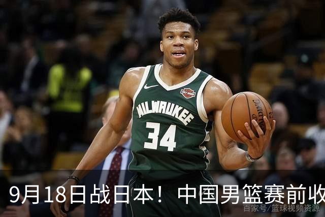9月18日战日本！中国男篮赛前收获3大喜讯，日媒：64年后重返决赛